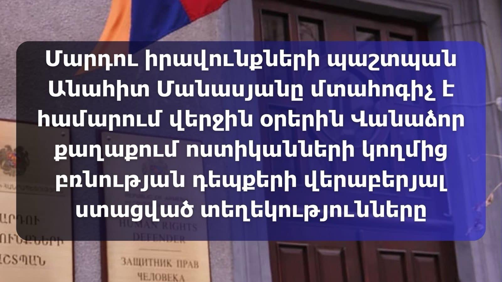 ՄԻՊ-ը մտահոգիչ է համարում վերջին օրերին Վանաձոր քաղաքում ոստիկանների կողմից բռնության դեպքերի վերաբերյալ ստացված տեղեկությունները